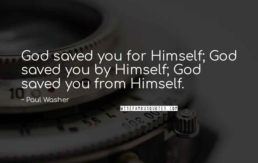 Paul Washer Quotes: God saved you for Himself; God saved you by Himself; God saved you from Himself.