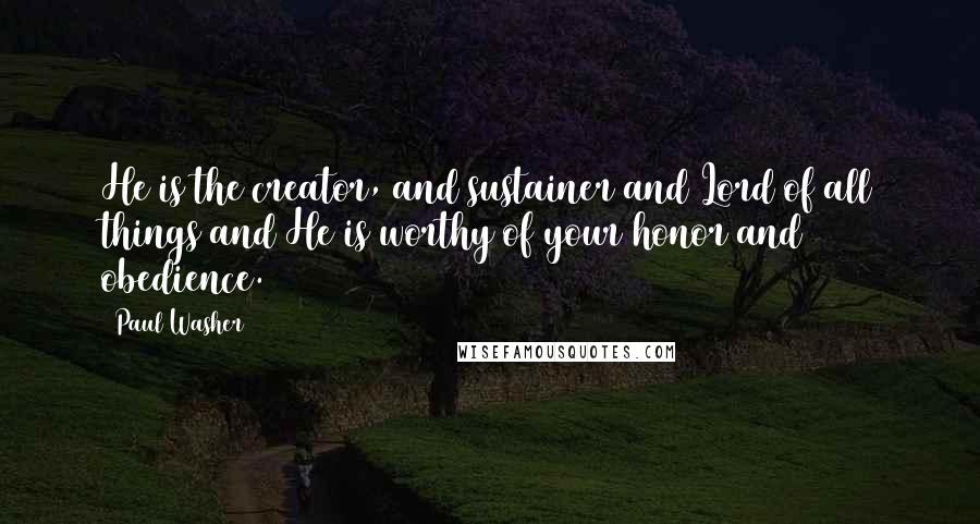 Paul Washer Quotes: He is the creator, and sustainer and Lord of all things and He is worthy of your honor and obedience.