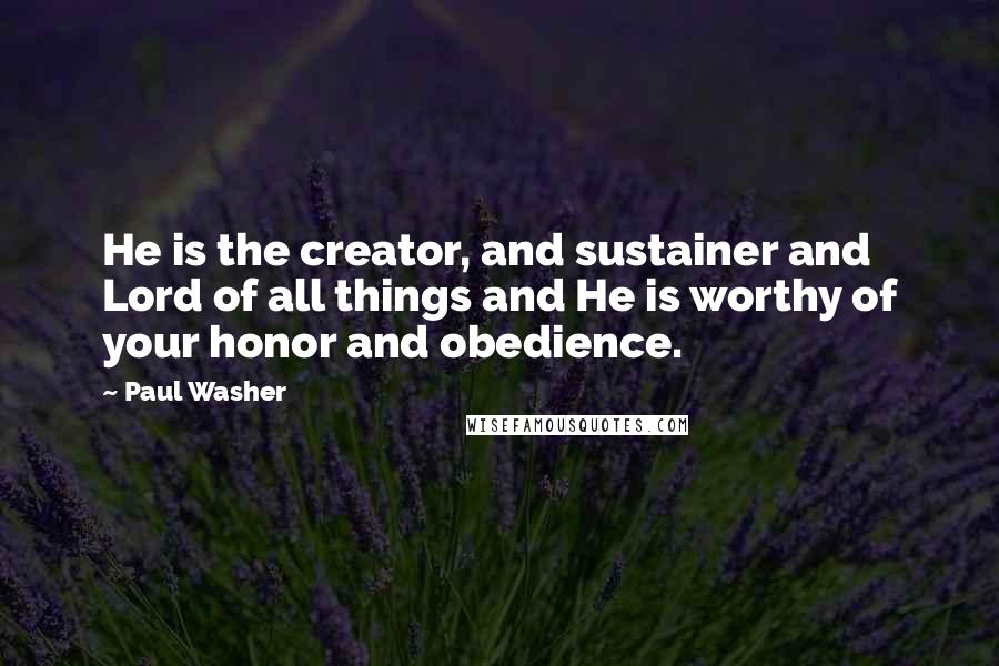 Paul Washer Quotes: He is the creator, and sustainer and Lord of all things and He is worthy of your honor and obedience.