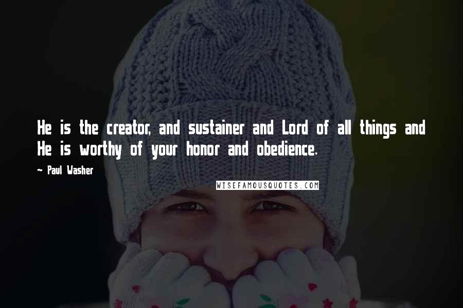 Paul Washer Quotes: He is the creator, and sustainer and Lord of all things and He is worthy of your honor and obedience.