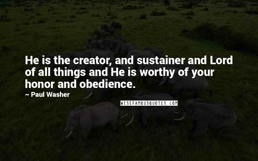 Paul Washer Quotes: He is the creator, and sustainer and Lord of all things and He is worthy of your honor and obedience.