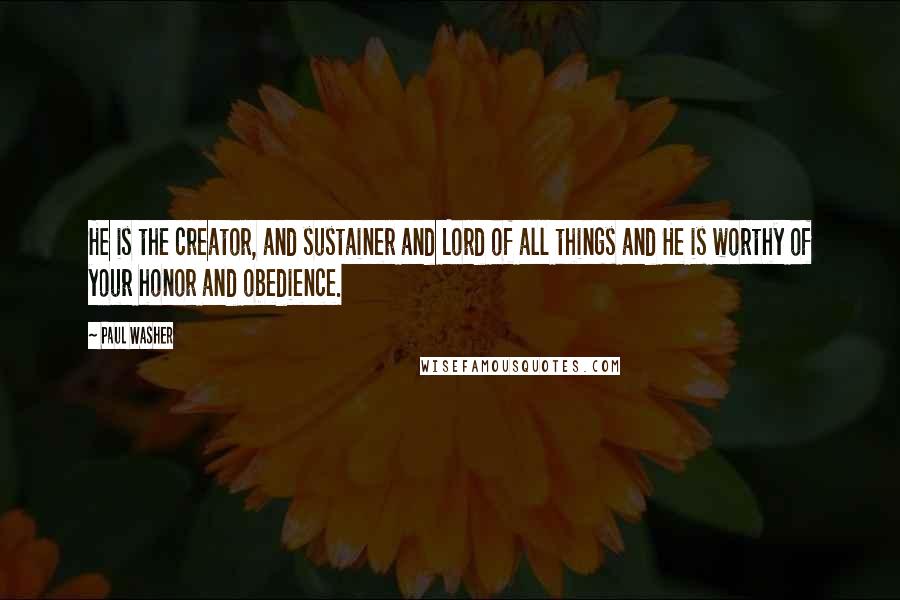 Paul Washer Quotes: He is the creator, and sustainer and Lord of all things and He is worthy of your honor and obedience.