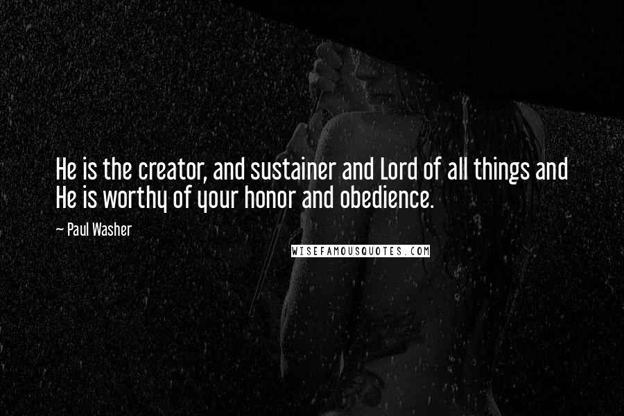 Paul Washer Quotes: He is the creator, and sustainer and Lord of all things and He is worthy of your honor and obedience.