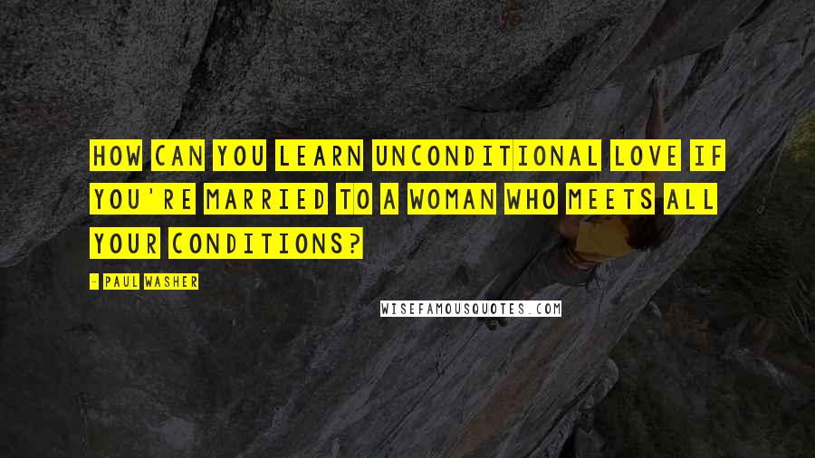 Paul Washer Quotes: How can you learn unconditional love if you're married to a woman who meets all your conditions?