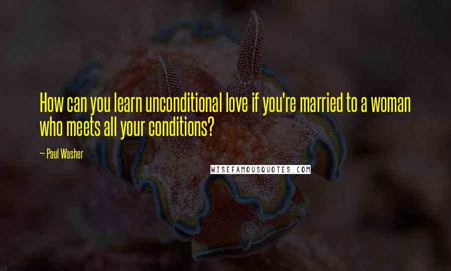 Paul Washer Quotes: How can you learn unconditional love if you're married to a woman who meets all your conditions?