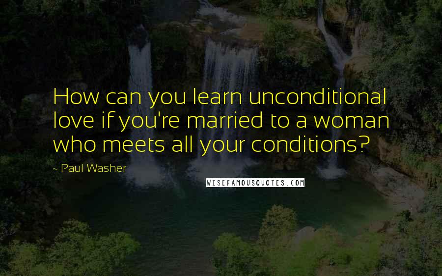 Paul Washer Quotes: How can you learn unconditional love if you're married to a woman who meets all your conditions?