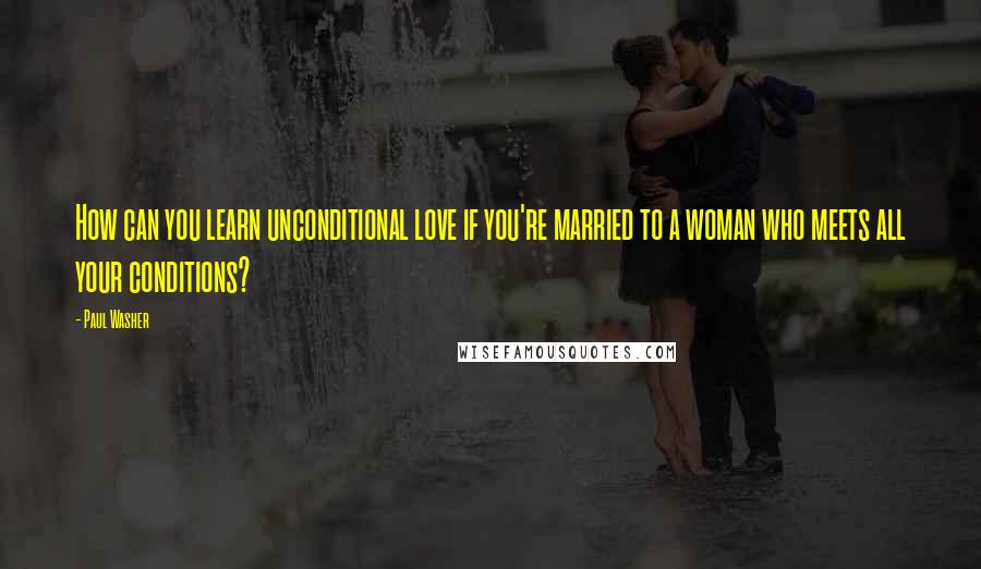 Paul Washer Quotes: How can you learn unconditional love if you're married to a woman who meets all your conditions?