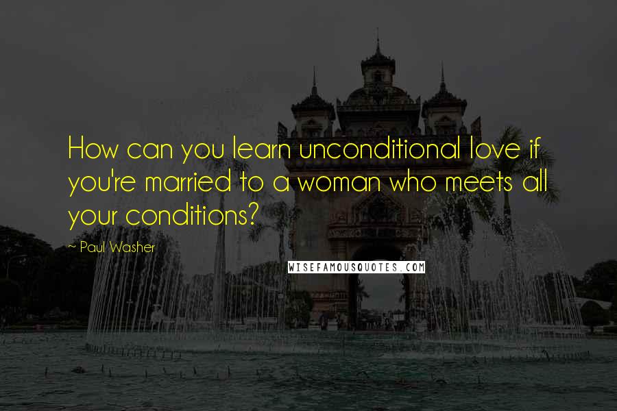 Paul Washer Quotes: How can you learn unconditional love if you're married to a woman who meets all your conditions?