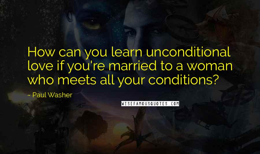 Paul Washer Quotes: How can you learn unconditional love if you're married to a woman who meets all your conditions?