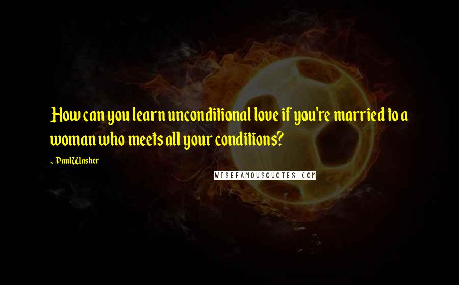 Paul Washer Quotes: How can you learn unconditional love if you're married to a woman who meets all your conditions?