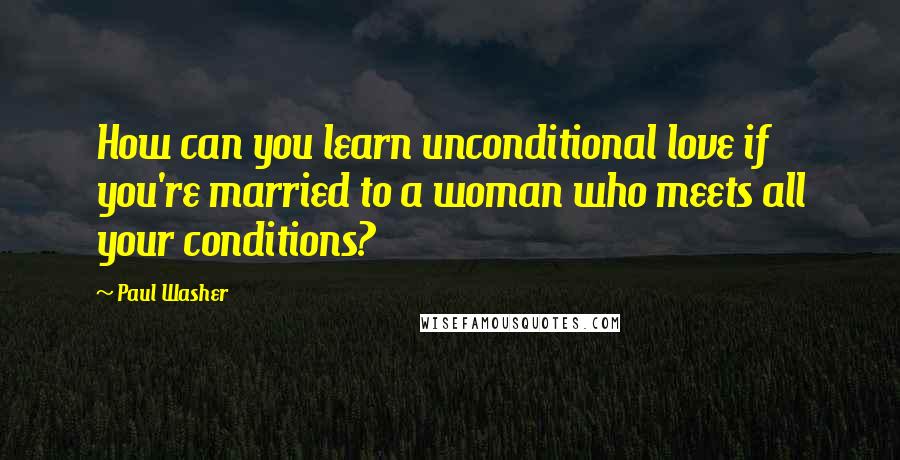 Paul Washer Quotes: How can you learn unconditional love if you're married to a woman who meets all your conditions?