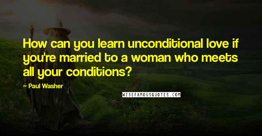 Paul Washer Quotes: How can you learn unconditional love if you're married to a woman who meets all your conditions?