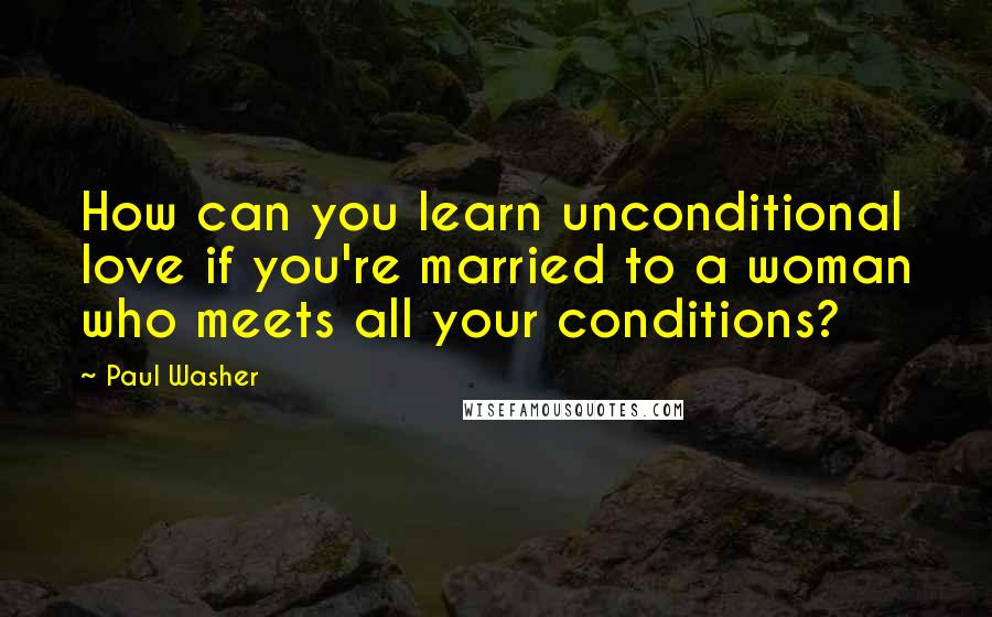 Paul Washer Quotes: How can you learn unconditional love if you're married to a woman who meets all your conditions?