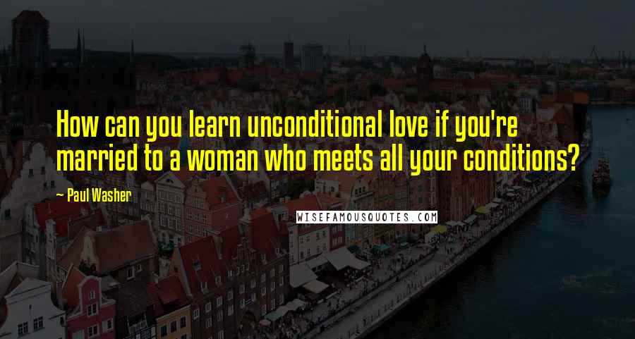 Paul Washer Quotes: How can you learn unconditional love if you're married to a woman who meets all your conditions?