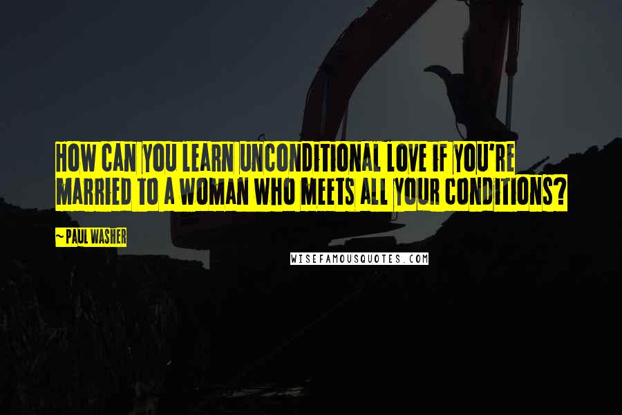 Paul Washer Quotes: How can you learn unconditional love if you're married to a woman who meets all your conditions?