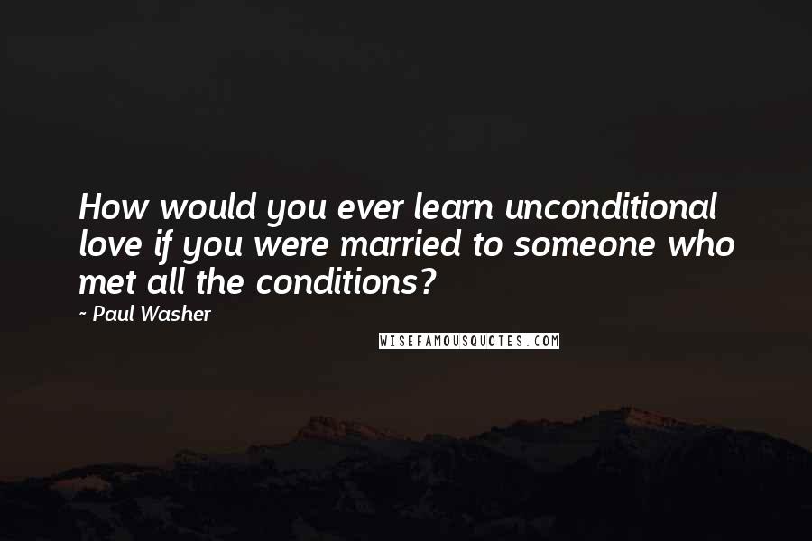 Paul Washer Quotes: How would you ever learn unconditional love if you were married to someone who met all the conditions?