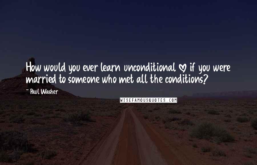 Paul Washer Quotes: How would you ever learn unconditional love if you were married to someone who met all the conditions?