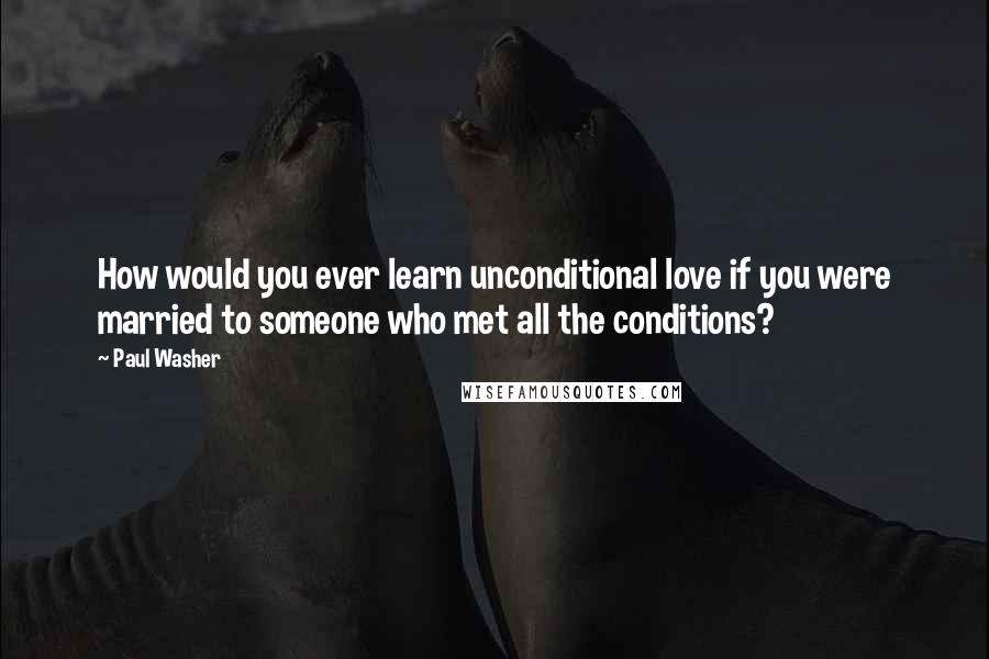 Paul Washer Quotes: How would you ever learn unconditional love if you were married to someone who met all the conditions?