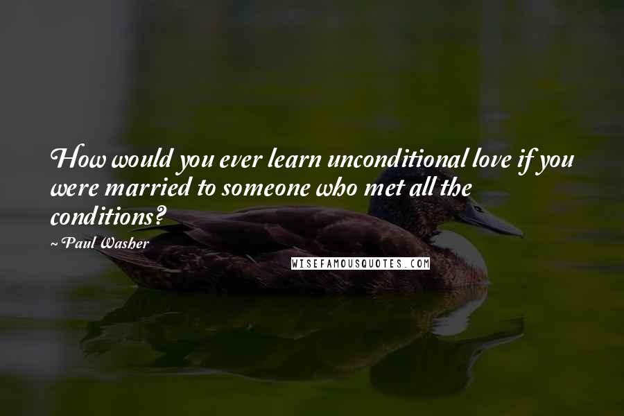 Paul Washer Quotes: How would you ever learn unconditional love if you were married to someone who met all the conditions?