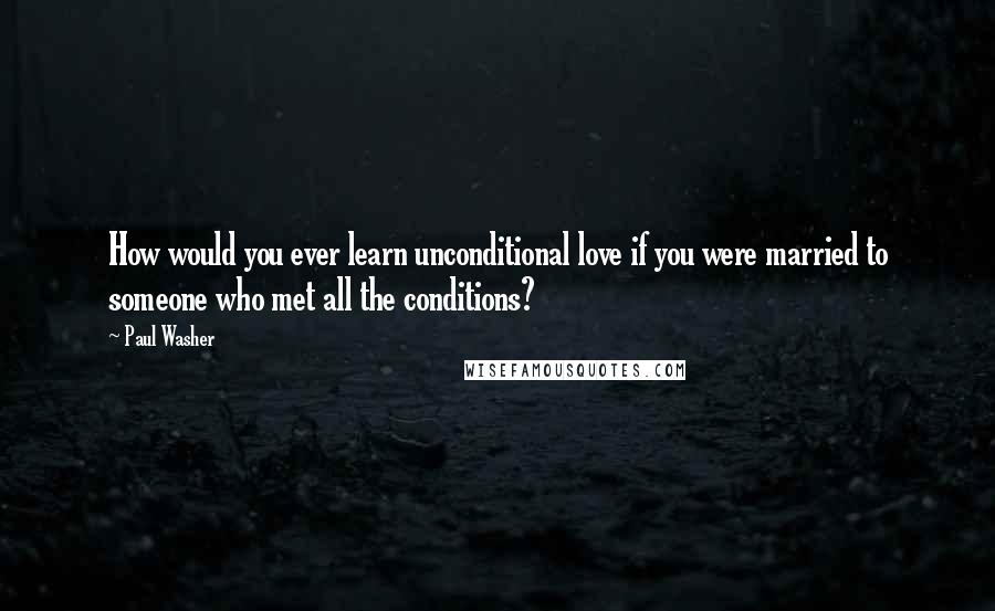 Paul Washer Quotes: How would you ever learn unconditional love if you were married to someone who met all the conditions?