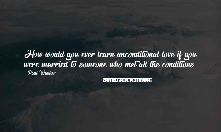 Paul Washer Quotes: How would you ever learn unconditional love if you were married to someone who met all the conditions?