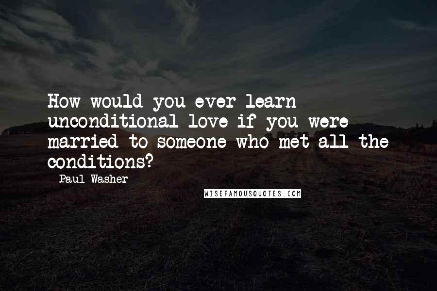 Paul Washer Quotes: How would you ever learn unconditional love if you were married to someone who met all the conditions?