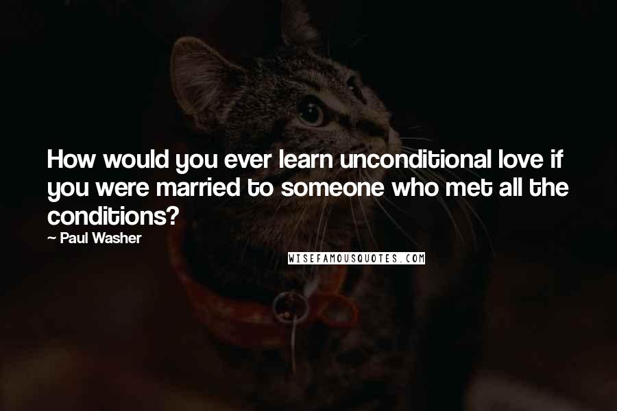 Paul Washer Quotes: How would you ever learn unconditional love if you were married to someone who met all the conditions?