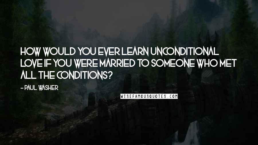 Paul Washer Quotes: How would you ever learn unconditional love if you were married to someone who met all the conditions?