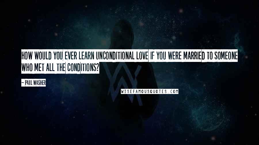 Paul Washer Quotes: How would you ever learn unconditional love if you were married to someone who met all the conditions?