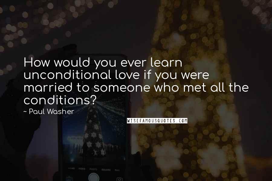 Paul Washer Quotes: How would you ever learn unconditional love if you were married to someone who met all the conditions?