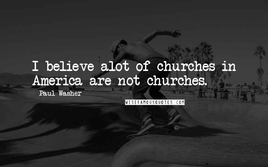 Paul Washer Quotes: I believe alot of churches in America are not churches.