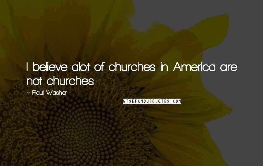 Paul Washer Quotes: I believe alot of churches in America are not churches.