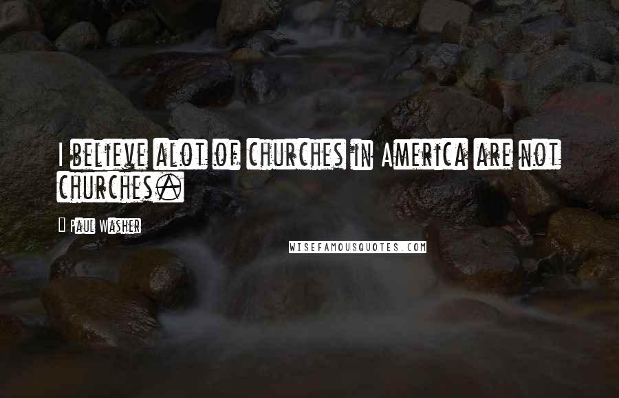 Paul Washer Quotes: I believe alot of churches in America are not churches.