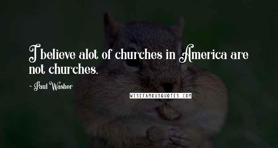 Paul Washer Quotes: I believe alot of churches in America are not churches.