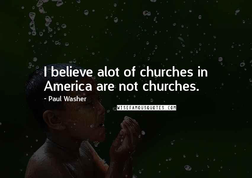 Paul Washer Quotes: I believe alot of churches in America are not churches.