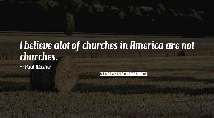 Paul Washer Quotes: I believe alot of churches in America are not churches.