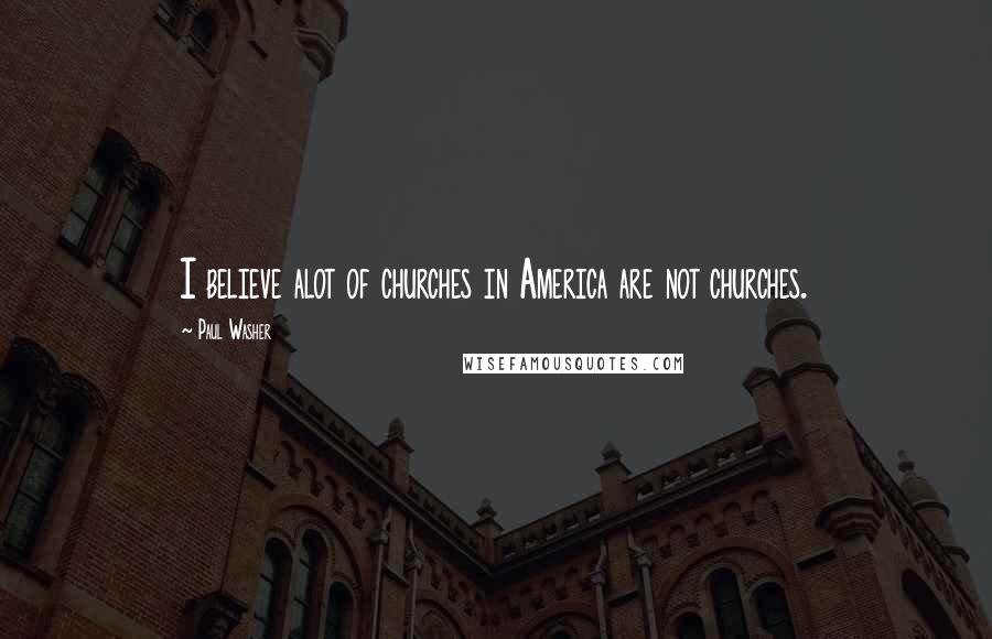 Paul Washer Quotes: I believe alot of churches in America are not churches.