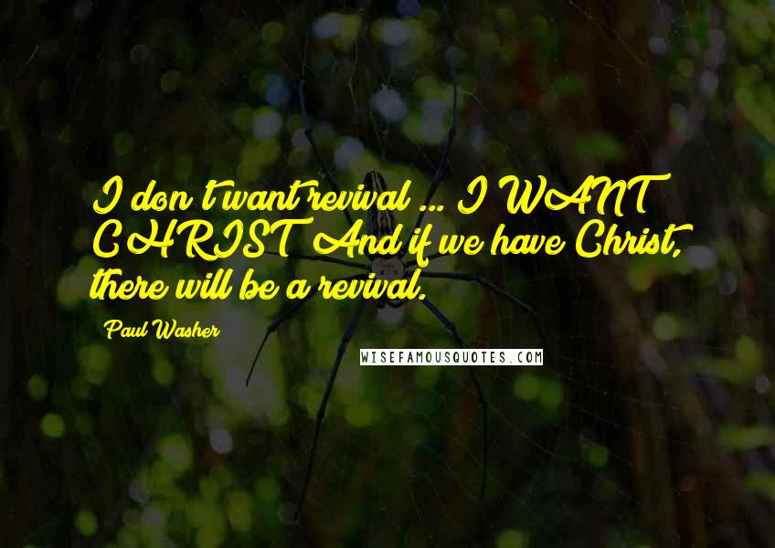Paul Washer Quotes: I don't want revival ... I WANT CHRIST! And if we have Christ, there will be a revival.