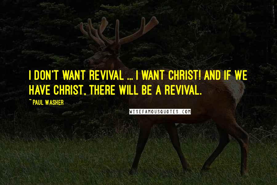Paul Washer Quotes: I don't want revival ... I WANT CHRIST! And if we have Christ, there will be a revival.
