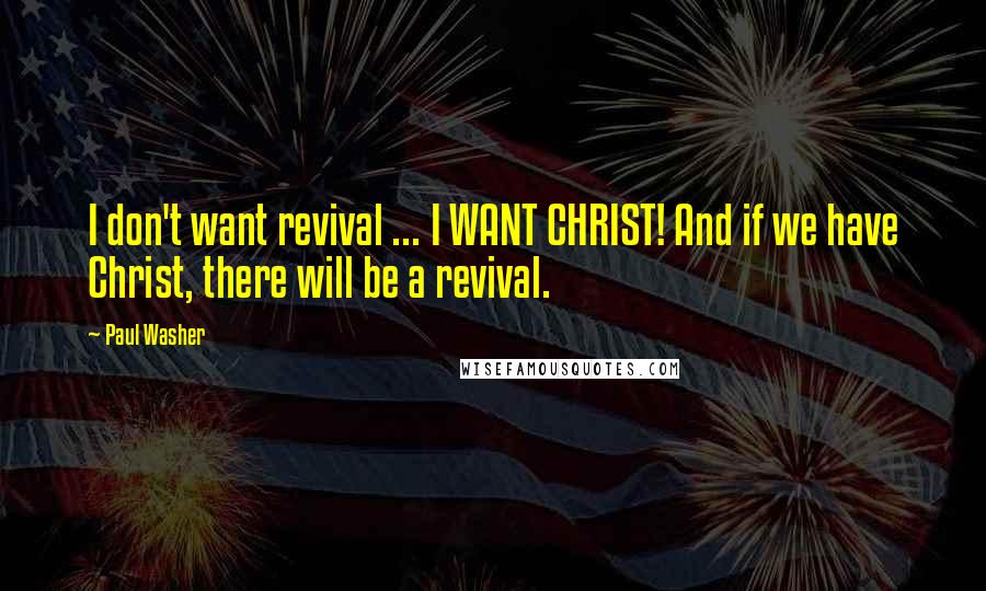 Paul Washer Quotes: I don't want revival ... I WANT CHRIST! And if we have Christ, there will be a revival.
