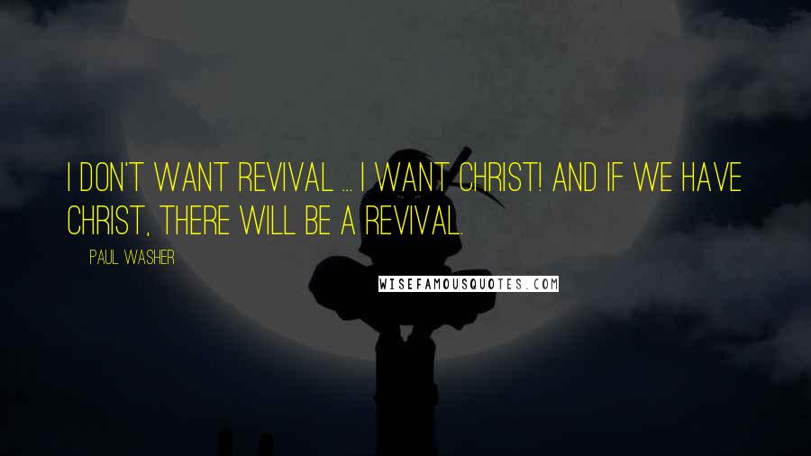 Paul Washer Quotes: I don't want revival ... I WANT CHRIST! And if we have Christ, there will be a revival.