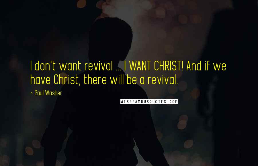 Paul Washer Quotes: I don't want revival ... I WANT CHRIST! And if we have Christ, there will be a revival.