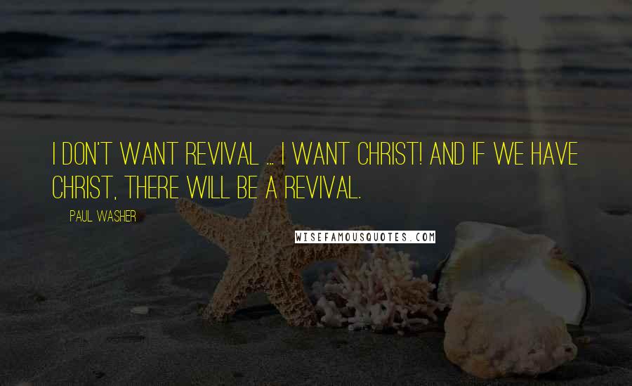 Paul Washer Quotes: I don't want revival ... I WANT CHRIST! And if we have Christ, there will be a revival.