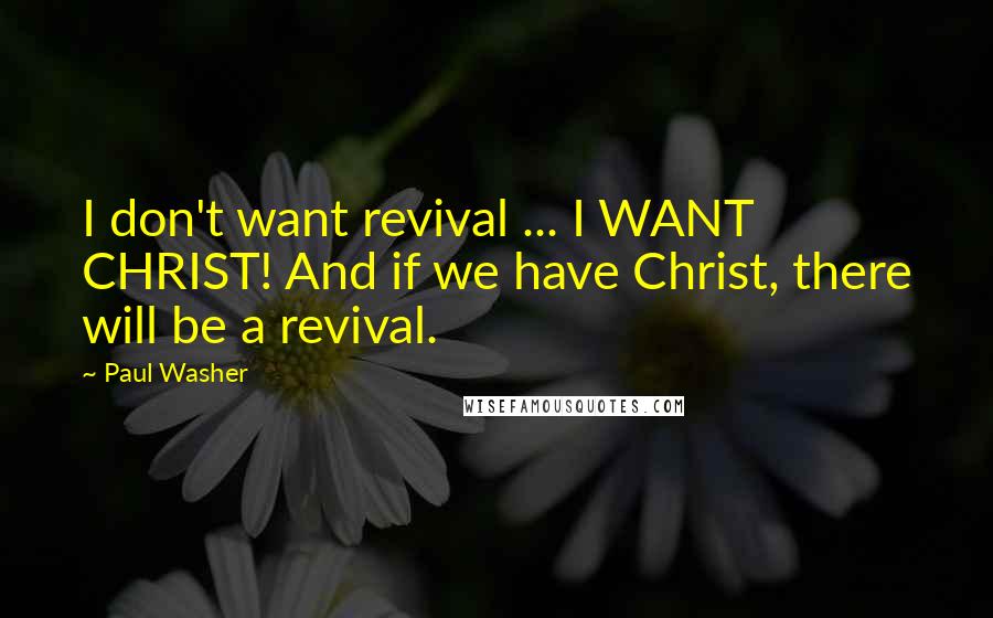 Paul Washer Quotes: I don't want revival ... I WANT CHRIST! And if we have Christ, there will be a revival.