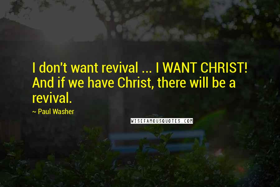 Paul Washer Quotes: I don't want revival ... I WANT CHRIST! And if we have Christ, there will be a revival.