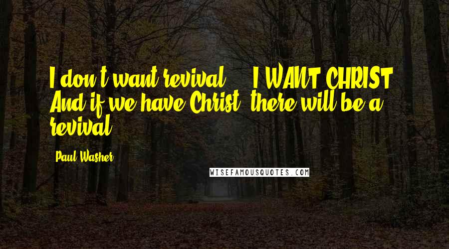 Paul Washer Quotes: I don't want revival ... I WANT CHRIST! And if we have Christ, there will be a revival.