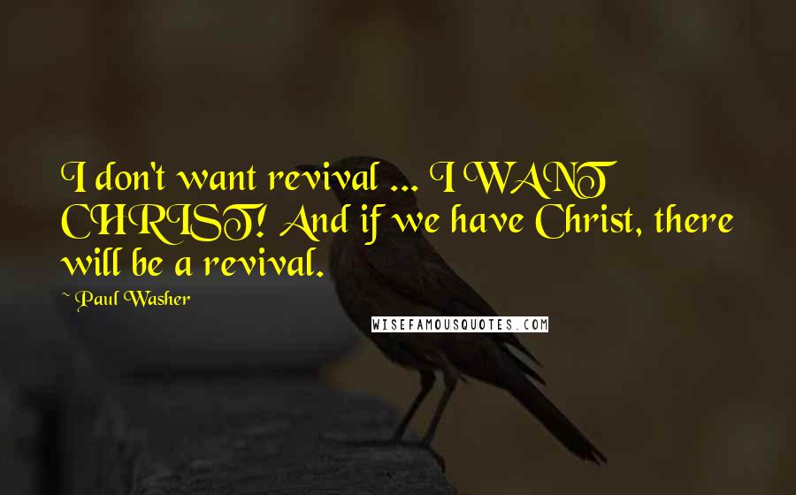 Paul Washer Quotes: I don't want revival ... I WANT CHRIST! And if we have Christ, there will be a revival.
