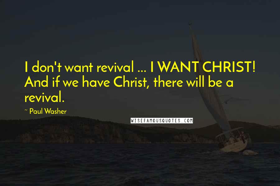 Paul Washer Quotes: I don't want revival ... I WANT CHRIST! And if we have Christ, there will be a revival.