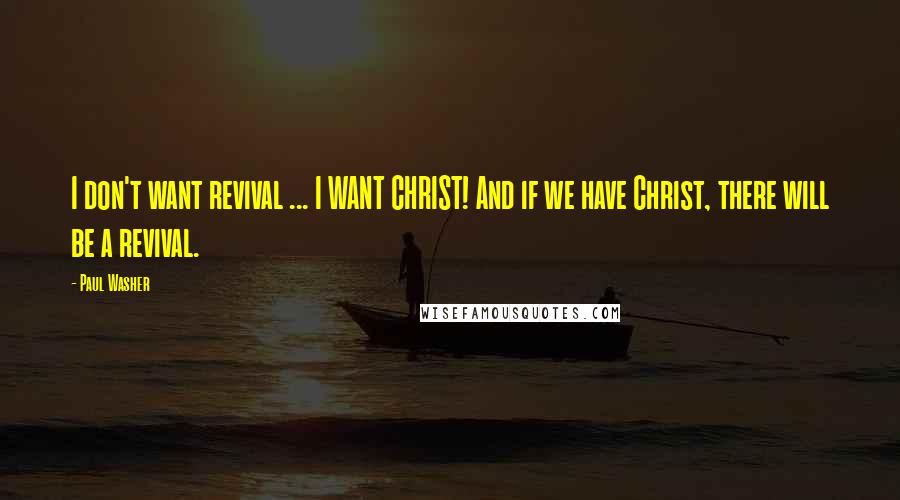 Paul Washer Quotes: I don't want revival ... I WANT CHRIST! And if we have Christ, there will be a revival.