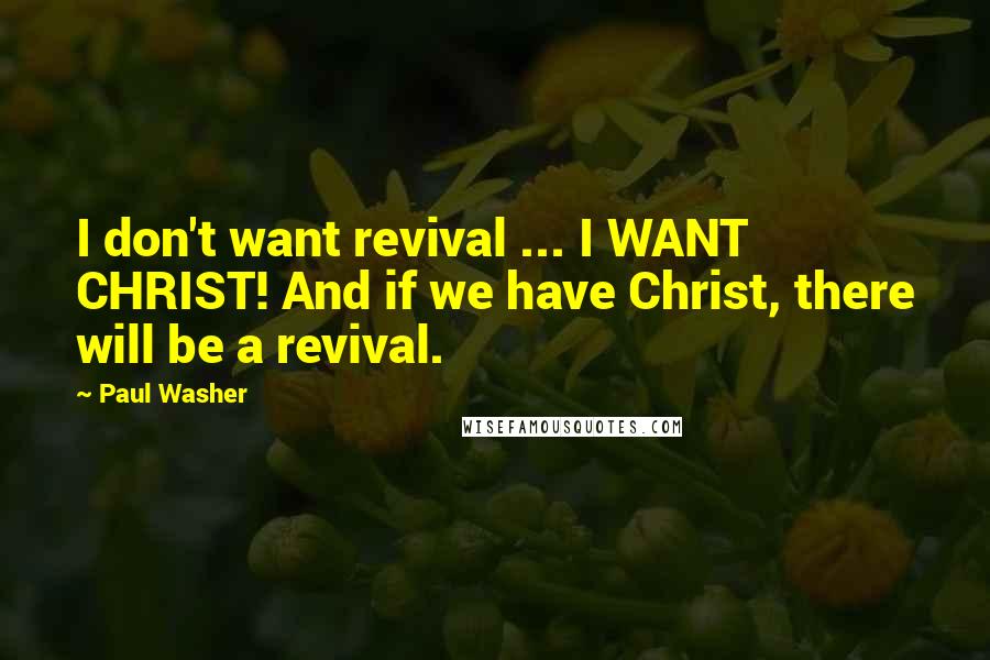 Paul Washer Quotes: I don't want revival ... I WANT CHRIST! And if we have Christ, there will be a revival.
